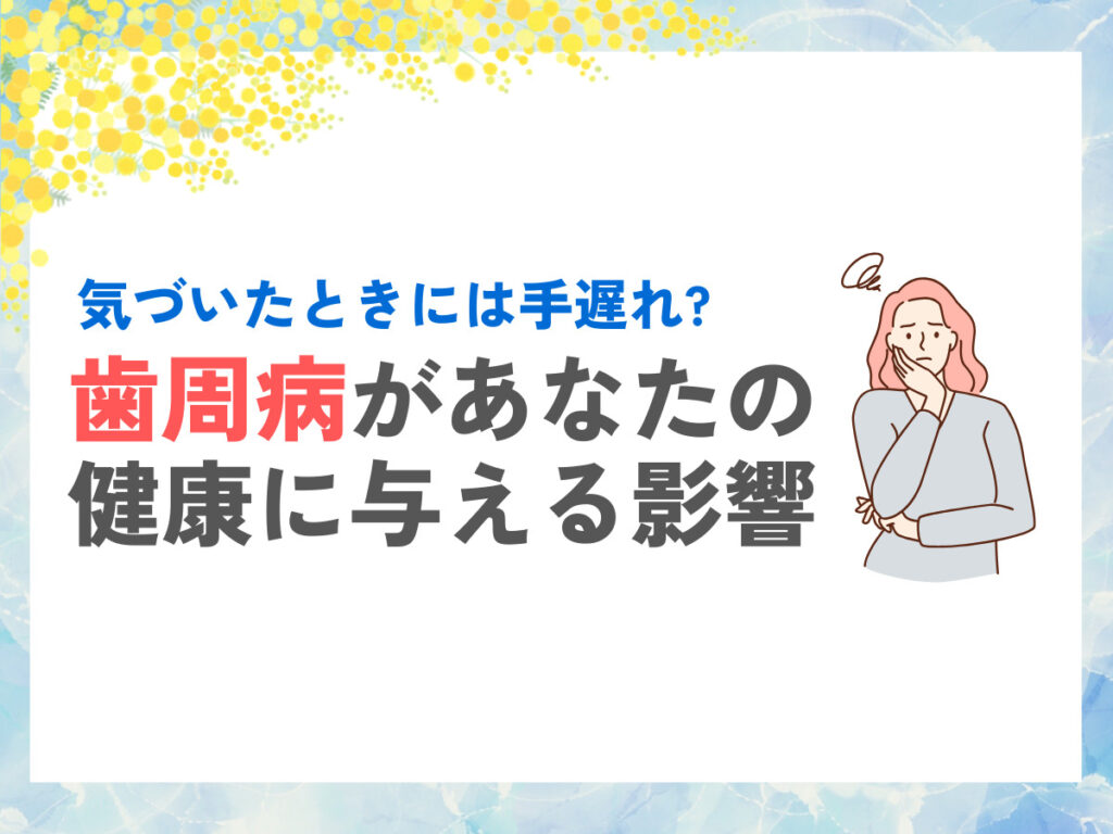 気づいたときには手遅れ?歯周病があなたの健康に与える影響