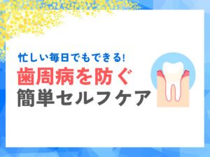 忙しい毎日でもできる！歯周病を防ぐ簡単セルフケア