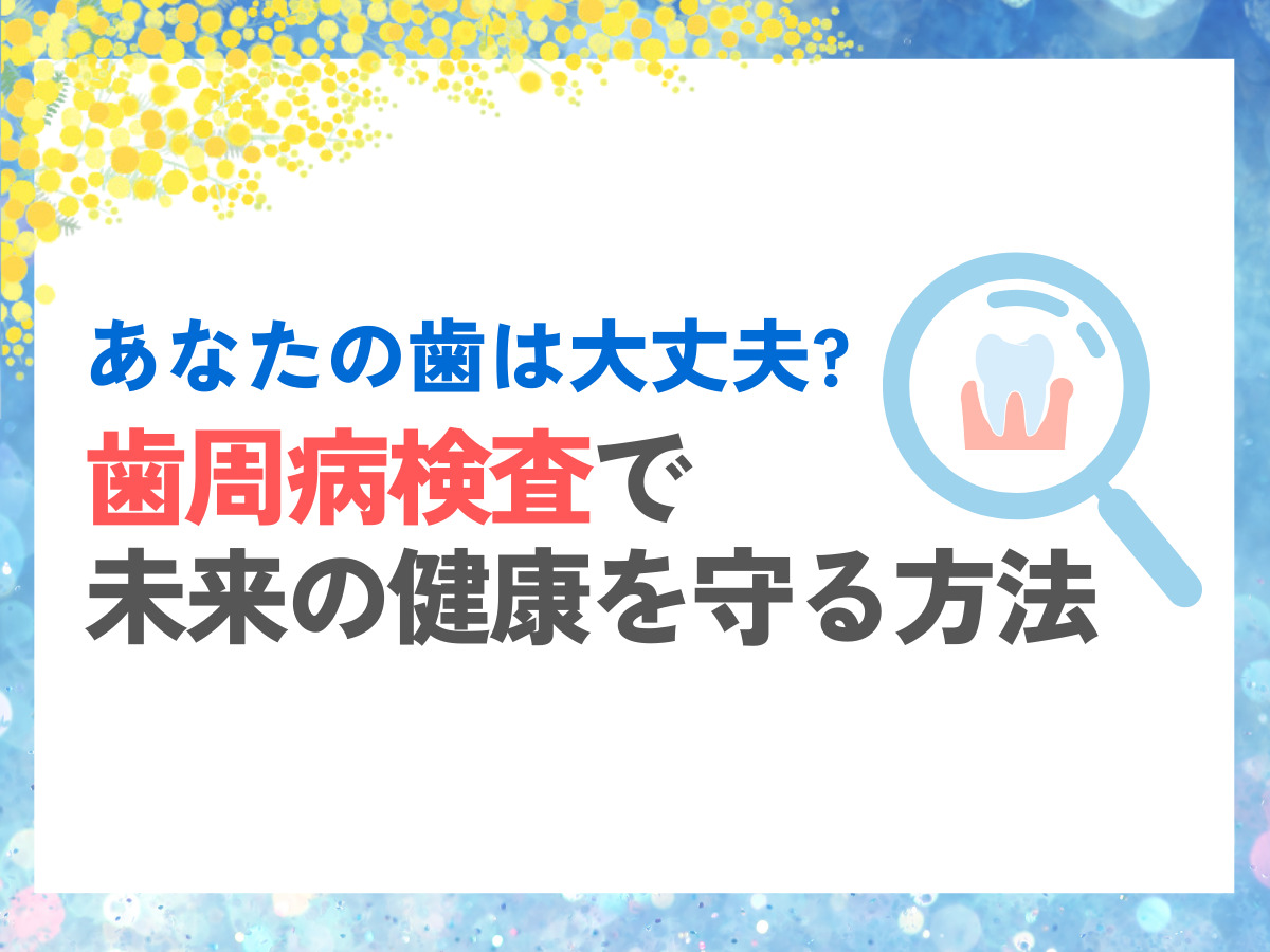 あなたの歯は大丈夫？歯周病検査で未来の健康を守る方法｜蔵前ミモザ歯科