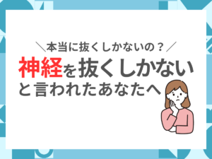 「神経を抜くしかない」と言われたあなたへ！本当に抜くしかないの？