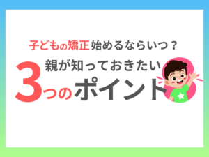 子どもの矯正、始めるならいつ?親が知っておきたい3つのポイント