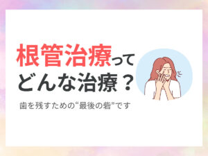 根管治療ってどんな治療？歯を残すための“最後の砦”です