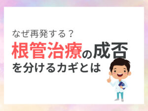 なぜ再発する？根管治療の成否を分けるカギとは