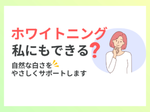 ホワイトニング私にもできる?自然な白さをやさしくサポートします