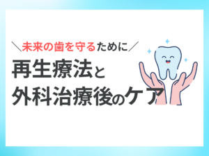 未来の歯を守るために!再生療法と外科治療後のケア