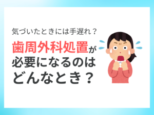 歯周外科処置が必要になるのはどんな時？